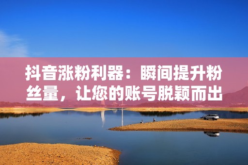 抖音涨粉利器：瞬间提升粉丝量，让您的账号脱颖而出