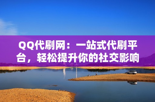 QQ代刷网：一站式代刷平台，轻松提升你的社交影响力！