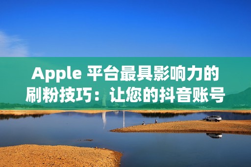 Apple 平台最具影响力的刷粉技巧：让您的抖音账号脱颖而出