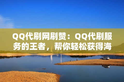 QQ代刷网刷赞：QQ代刷服务的王者，帮你轻松获得海量赞！