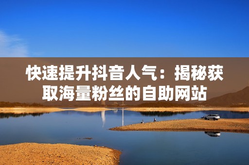 快速提升抖音人气：揭秘获取海量粉丝的自助网站