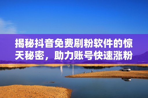 揭秘抖音免费刷粉软件的惊天秘密，助力账号快速涨粉