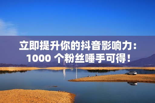 立即提升你的抖音影响力：1000 个粉丝唾手可得！