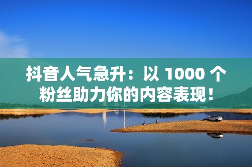 抖音人气急升：以 1000 个粉丝助力你的内容表现！