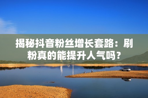 揭秘抖音粉丝增长套路：刷粉真的能提升人气吗？