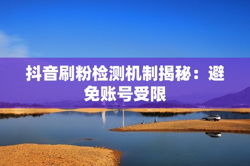 抖音刷粉检测机制揭秘：避免账号受限