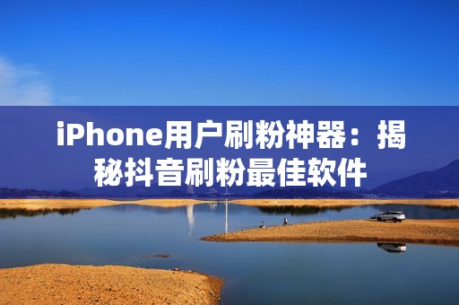 iPhone用户刷粉神器：揭秘抖音刷粉最佳软件