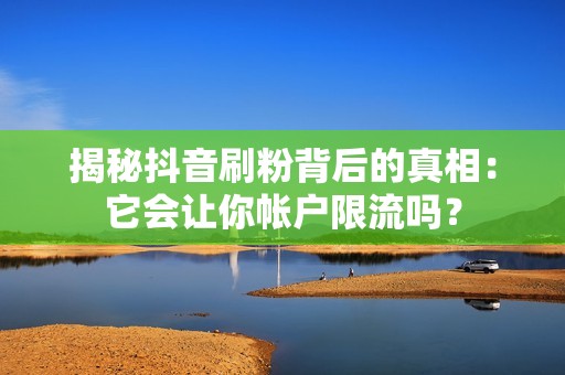 揭秘抖音刷粉背后的真相：它会让你帐户限流吗？