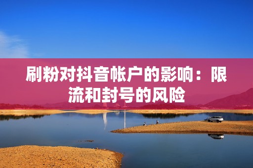 刷粉对抖音帐户的影响：限流和封号的风险