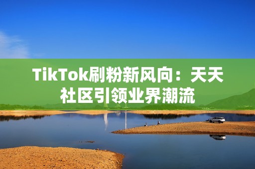 TikTok刷粉新风向：天天社区引领业界潮流