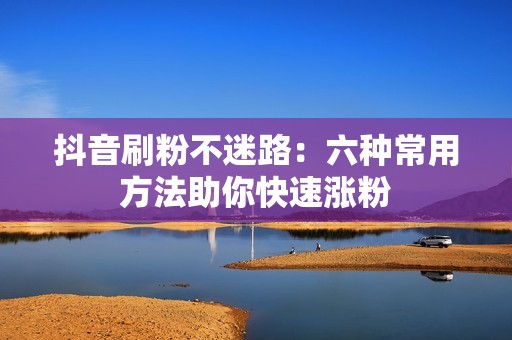 抖音刷粉不迷路：六种常用方法助你快速涨粉