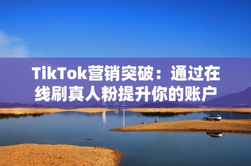 TikTok营销突破：通过在线刷真人粉提升你的账户