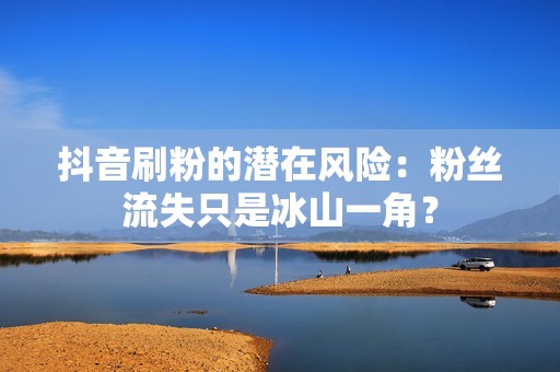 抖音刷粉的潜在风险：粉丝流失只是冰山一角？