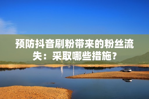 预防抖音刷粉带来的粉丝流失：采取哪些措施？