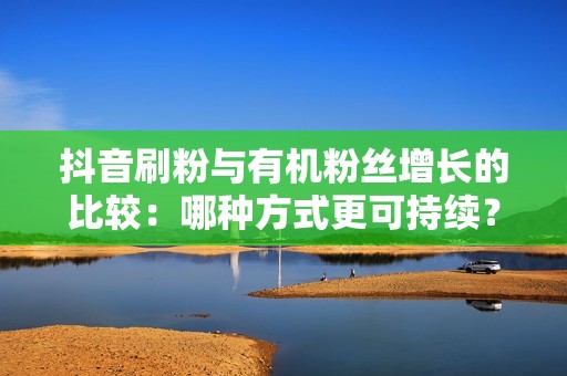 抖音刷粉与有机粉丝增长的比较：哪种方式更可持续？