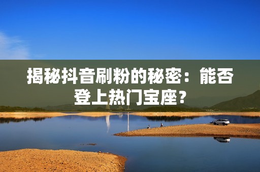 揭秘抖音刷粉的秘密：能否登上热门宝座？