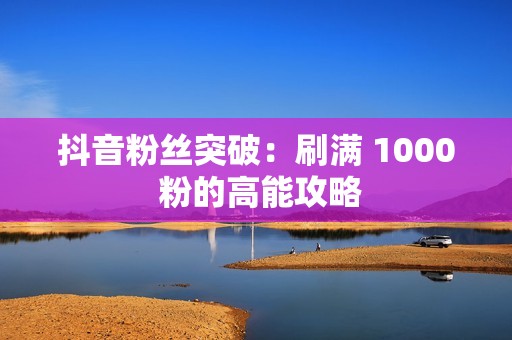 抖音粉丝突破：刷满 1000 粉的高能攻略