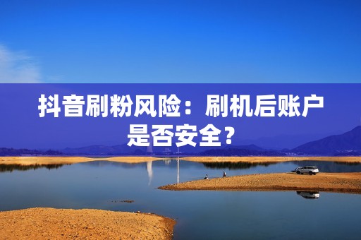 抖音刷粉风险：刷机后账户是否安全？