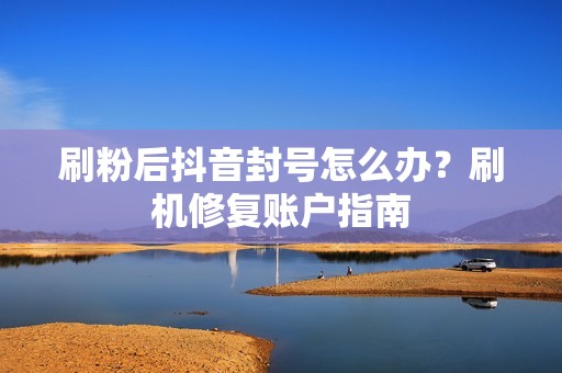 刷粉后抖音封号怎么办？刷机修复账户指南