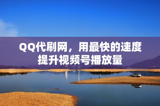 QQ代刷网，用最快的速度提升视频号播放量