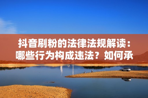 抖音刷粉的法律法规解读：哪些行为构成违法？如何承担法律后果？