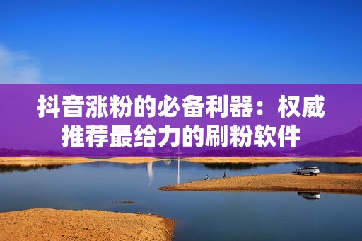 抖音涨粉的必备利器：权威推荐最给力的刷粉软件