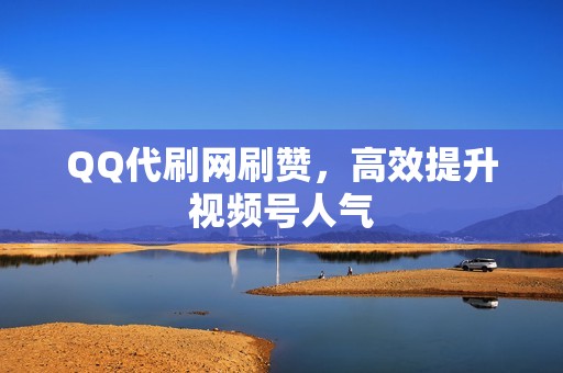 QQ代刷网刷赞，高效提升视频号人气