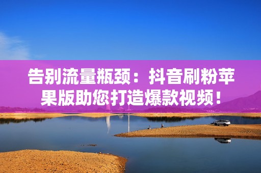 告别流量瓶颈：抖音刷粉苹果版助您打造爆款视频！