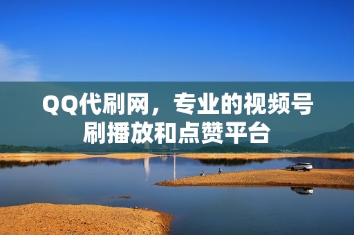 QQ代刷网，专业的视频号刷播放和点赞平台