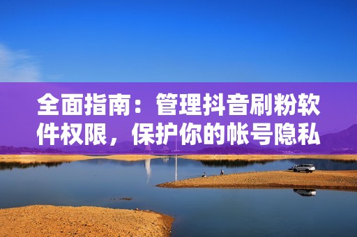 全面指南：管理抖音刷粉软件权限，保护你的帐号隐私