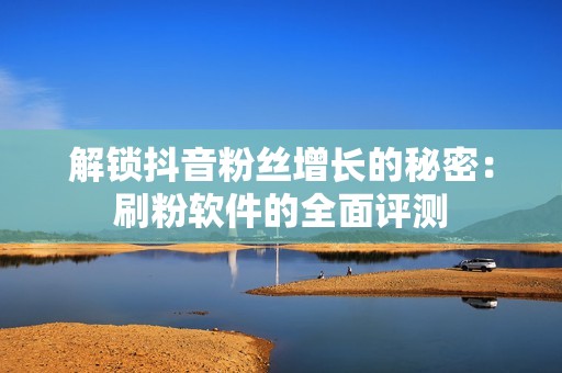 解锁抖音粉丝增长的秘密：刷粉软件的全面评测