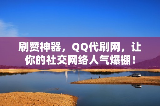 刷赞神器，QQ代刷网，让你的社交网络人气爆棚！