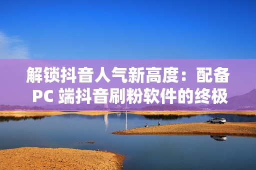 解锁抖音人气新高度：配备 PC 端抖音刷粉软件的终极指南