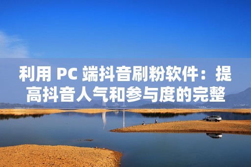 利用 PC 端抖音刷粉软件：提高抖音人气和参与度的完整指南