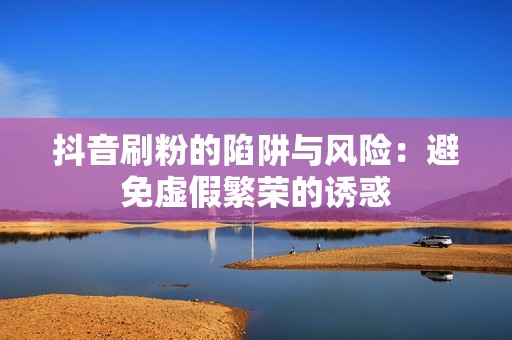 抖音刷粉的陷阱与风险：避免虚假繁荣的诱惑