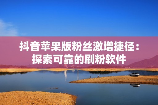 抖音苹果版粉丝激增捷径：探索可靠的刷粉软件