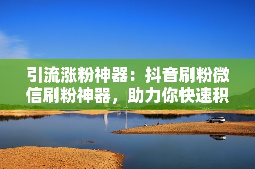 引流涨粉神器：抖音刷粉微信刷粉神器，助力你快速积累粉丝