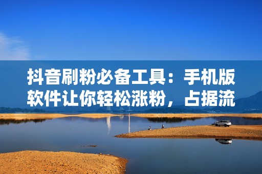 抖音刷粉必备工具：手机版软件让你轻松涨粉，占据流量高地！