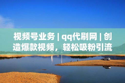 视频号业务 | qq代刷网 | 创造爆款视频，轻松吸粉引流