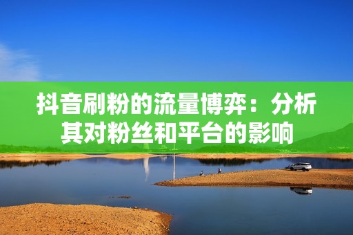 抖音刷粉的流量博弈：分析其对粉丝和平台的影响