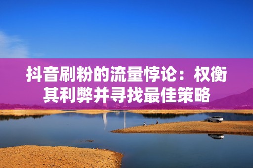 抖音刷粉的流量悖论：权衡其利弊并寻找最佳策略