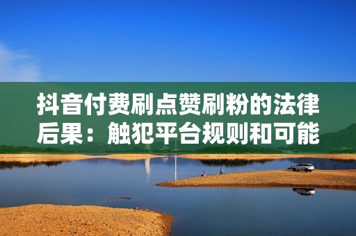 抖音付费刷点赞刷粉的法律后果：触犯平台规则和可能面临的惩罚