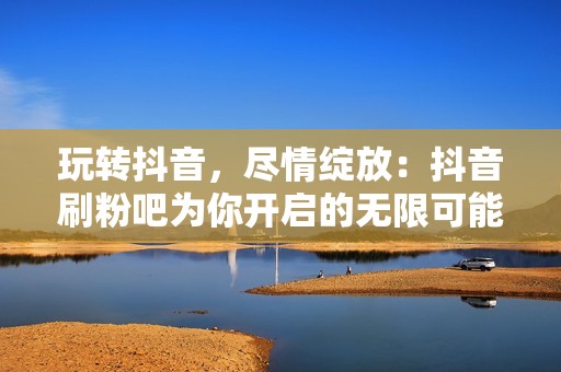 玩转抖音，尽情绽放：抖音刷粉吧为你开启的无限可能