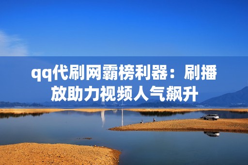 qq代刷网霸榜利器：刷播放助力视频人气飙升