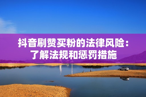 抖音刷赞买粉的法律风险：了解法规和惩罚措施