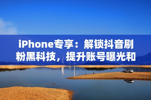 iPhone专享：解锁抖音刷粉黑科技，提升账号曝光和影响力