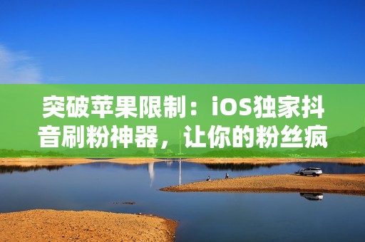 突破苹果限制：iOS独家抖音刷粉神器，让你的粉丝疯涨