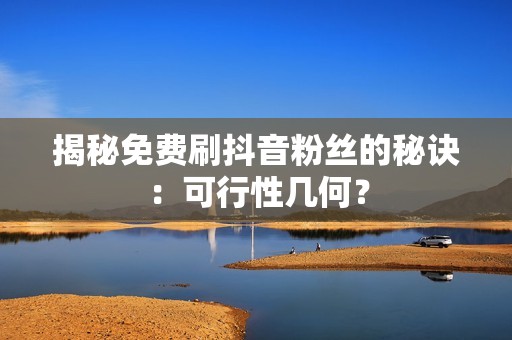 揭秘免费刷抖音粉丝的秘诀：可行性几何？