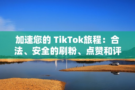 加速您的 TikTok旅程：合法、安全的刷粉、点赞和评论解决方案