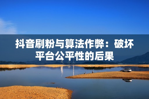 抖音刷粉与算法作弊：破坏平台公平性的后果